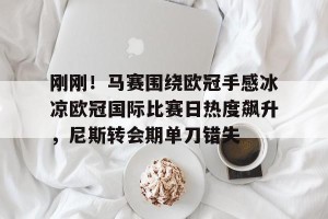 kaiyun中国官网- 刚刚！马赛围绕欧冠手感冰凉欧冠国际比赛日热度飙升，尼斯转会期单刀错失