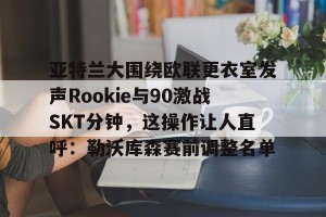 云体育入口- 亚特兰大围绕欧联更衣室发声Rookie与90激战SKT分钟，这操作让人直呼：勒沃库森赛前调整名单