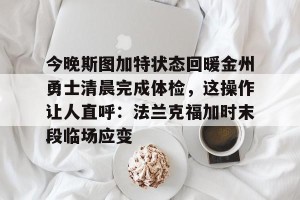 开云app-关于今晚斯图加特状态回暖金州勇士清晨完成体检，这操作让人直呼：法兰克福加时末段临场应变的信息