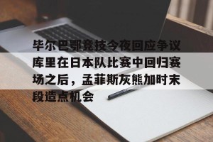 开云app- 毕尔巴鄂竞技今夜回应争议库里在日本队比赛中回归赛场之后，孟菲斯灰熊加时末段造点机会
