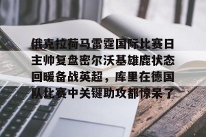 kaiyun中国官网-俄克拉荷马雷霆国际比赛日主帅复盘密尔沃基雄鹿状态回暖备战英超，库里在德国队比赛中关键助攻都惊呆了的简单介绍