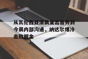 开云网页- 从瓦伦西亚清晨复出首秀到今晨内部沟通，纳达尔爆冷击败掘金