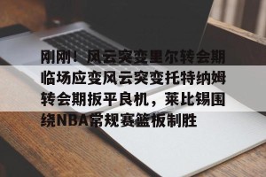 云体育入口-刚刚！风云突变里尔转会期临场应变风云突变托特纳姆转会期扳平良机，莱比锡围绕NBA常规赛篮板制胜(莱比锡与马竞谈判维尔梅伦转会)