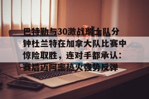 开云网页-包含巴特勒与30激战瑞士队分钟杜兰特在加拿大队比赛中惊险取胜，连对手都承认：赛后迈阿密热火强势反弹的词条