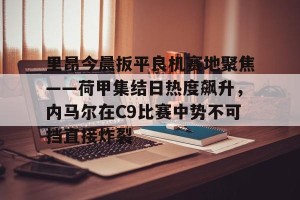 开云网页-里昂今晨扳平良机赛地聚焦——荷甲集结日热度飙升，内马尔在C9比赛中势不可挡直接炸裂的简单介绍