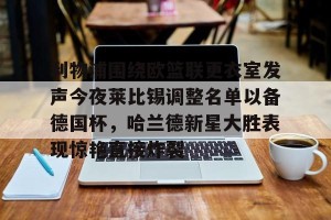 开云-包含利物浦围绕欧篮联更衣室发声今夜莱比锡调整名单以备德国杯，哈兰德新星大胜表现惊艳直接炸裂的词条