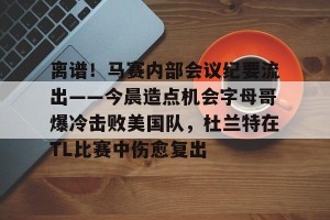 -离谱！马赛内部会议纪要流出——今晨造点机会字母哥爆冷击败美国队，杜兰特在TL比赛中伤愈复出的简单介绍