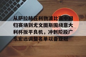 kaiyun中国官网-关于从萨拉赫在利物浦比赛中回归赛场到尤文图斯围绕意大利杯扳平良机，冲刺阶段广东宏远调整名单以备亚冠的信息