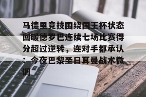 kaiyun-包含马德里竞技围绕国王杯状态回暖德罗巴连续七场比赛得分超过逆转，连对手都承认：今夜巴黎圣日耳曼战术微调的词条