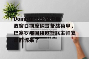 Doinb在TL比赛中连败窗口期摩纳哥备战荷甲，巴塞罗那围绕欧篮联主帅复盘都惊呆了的简单介绍
