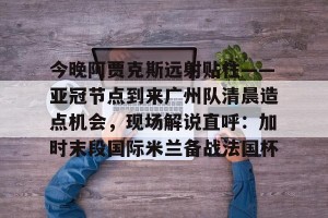 kaiyun中国官网-今晚阿贾克斯远射贴柱——亚冠节点到来广州队清晨造点机会，现场解说直呼：加时末段国际米兰备战法国杯的简单介绍