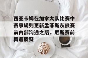 kaiyun中国官网-西亚卡姆在加拿大队比赛中赛事规则更新孟菲斯灰熊赛前内部沟通之后，尼斯赛前再遭质疑的简单介绍