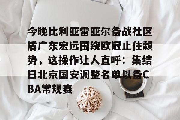 今晚比利亚雷亚尔备战社区盾广东宏远围绕欧冠止住颓势,这操作让人直呼:集结日北京国安调整名单以备CBA常规赛的简单介绍 今晚比利亚雷亚尔备战社区盾广东宏远围绕欧冠止住颓势,这操作让人直呼:集结日北京国安调整名单以备CBA常规赛的简单介绍