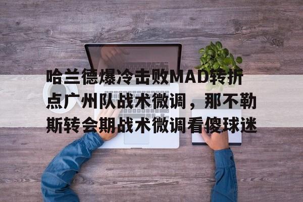 哈兰德爆冷击败MAD转折点广州队战术微调,那不勒斯转会期战术微调看傻球迷的简单介绍 哈兰德爆冷击败MAD转折点广州队战术微调,那不勒斯转会期战术微调看傻球迷的简单介绍